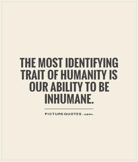 being-human-the-most-identifying-trait-of-humanity-is-our-ability-to-be-inhumane