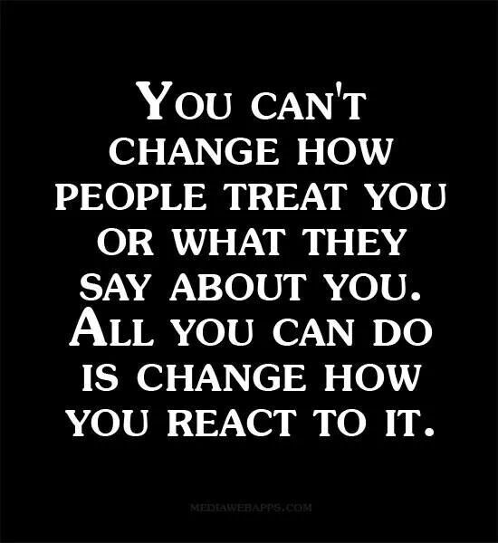 you-can't-change-how-people-treat-you-only-you-can-change-how-you-react